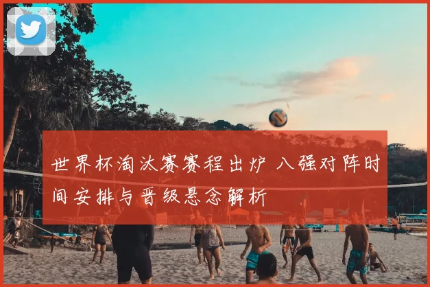 世界杯淘汰赛赛程出炉 八强对阵时间安排与晋级悬念解析