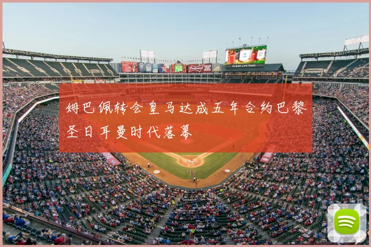 姆巴佩转会皇马达成五年合约巴黎圣日耳曼时代落幕