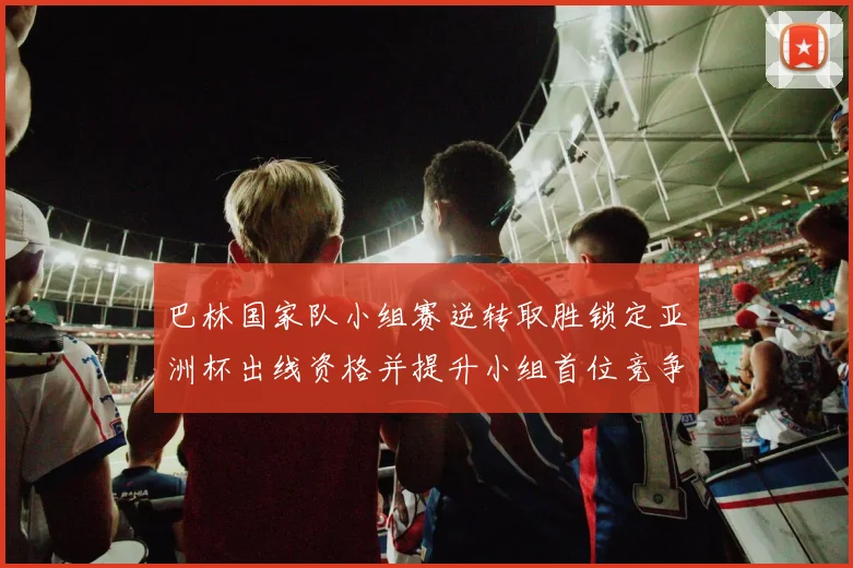 巴林国家队小组赛逆转取胜锁定亚洲杯出线资格并提升小组首位竞争力