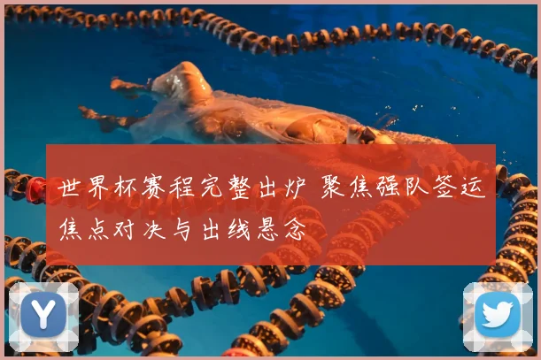 世界杯赛程完整出炉 聚焦强队签运焦点对决与出线悬念