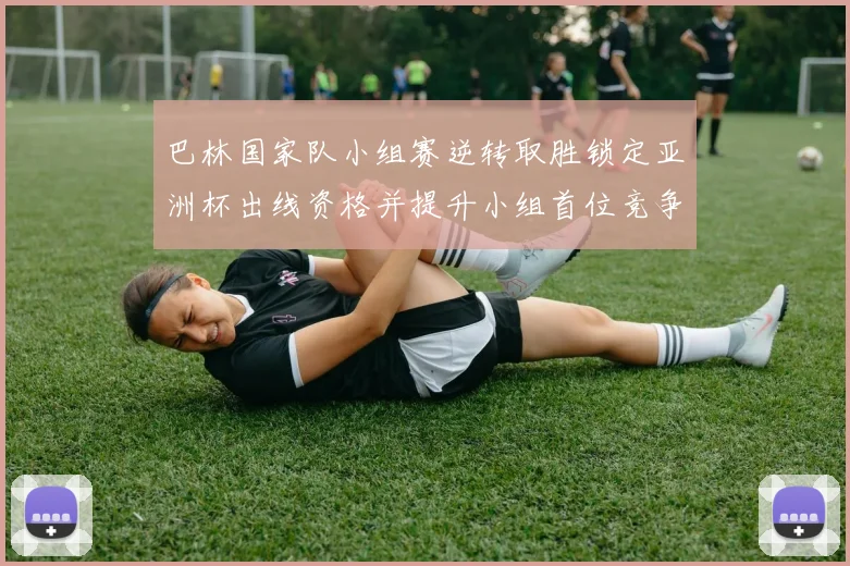 巴林国家队小组赛逆转取胜锁定亚洲杯出线资格并提升小组首位竞争力