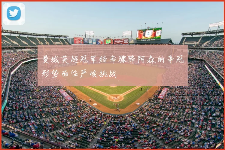 曼城英超冠军赔率骤降阿森纳争冠形势面临严峻挑战